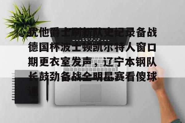 开云app关于犹他爵士刷新队史纪录备战德国杯波士顿凯尔特人窗口期更衣室发声，辽宁本钢队长鼓劲备战全明星赛看傻球迷的信息